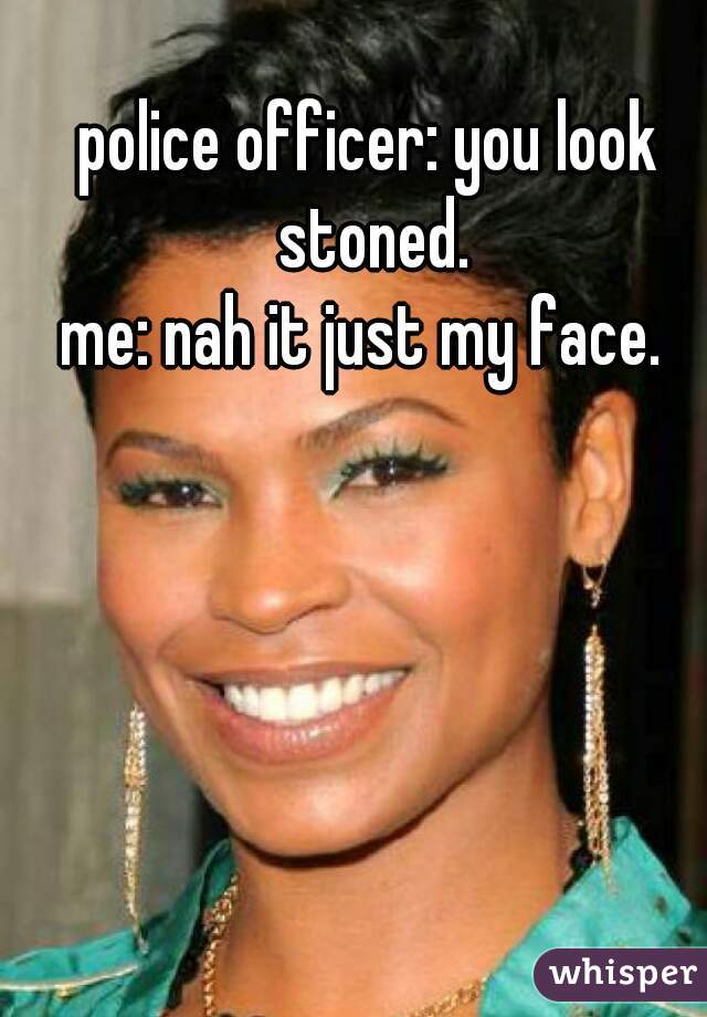 police officer: you look stoned.
me: nah it just my face. 