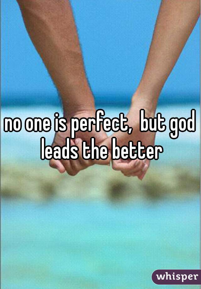 no one is perfect,  but god leads the better