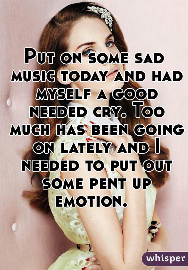 Put on some sad music today and had myself a good needed cry. Too much has been going on lately and I needed to put out some pent up emotion.  