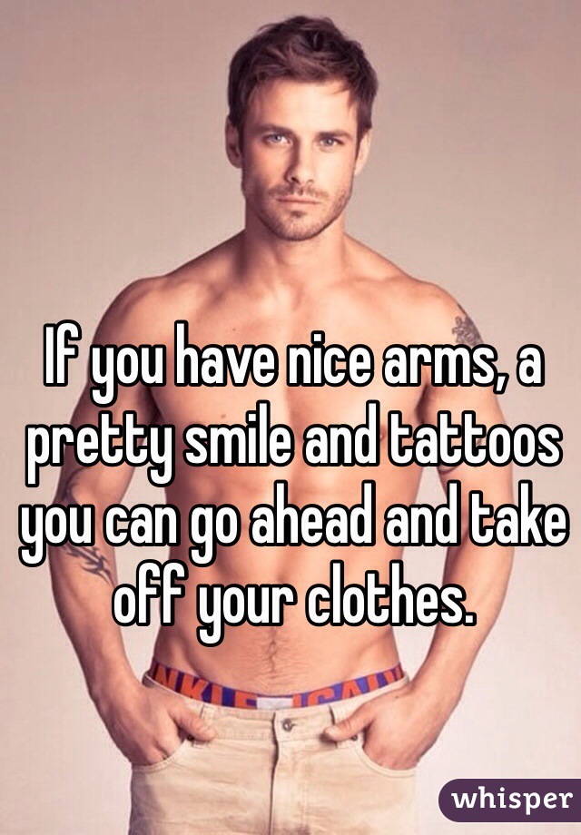 If you have nice arms, a pretty smile and tattoos you can go ahead and take off your clothes. 
