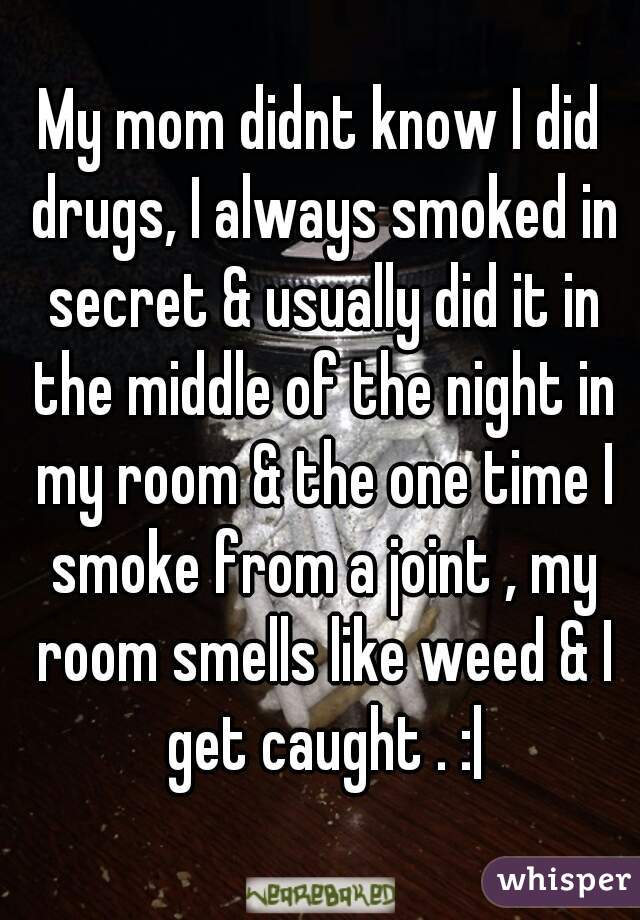 My mom didnt know I did drugs, I always smoked in secret & usually did it in the middle of the night in my room & the one time I smoke from a joint , my room smells like weed & I get caught . :|