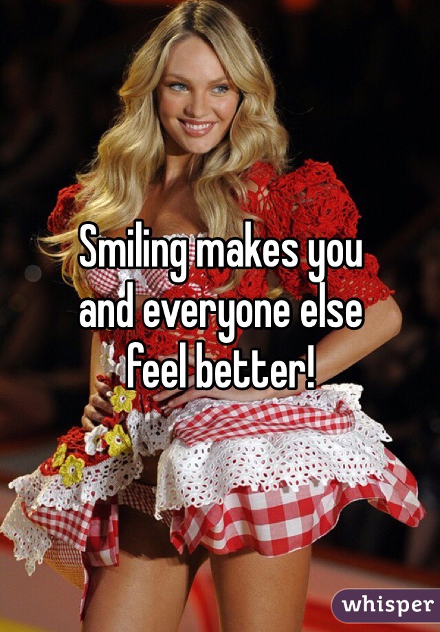 Smiling makes you
and everyone else
feel better!