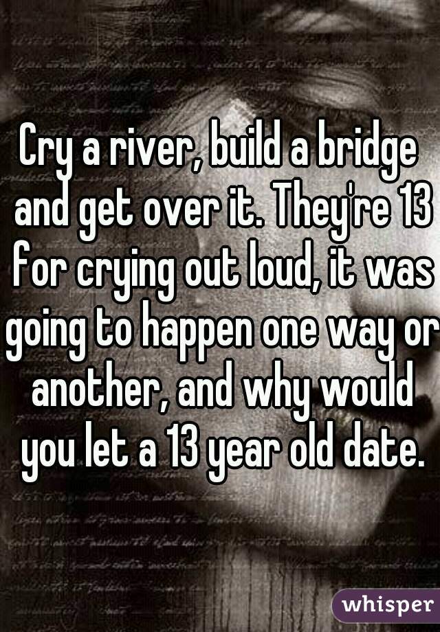 Cry a river, build a bridge and get over it. They're 13 for crying out loud, it was going to happen one way or another, and why would you let a 13 year old date.