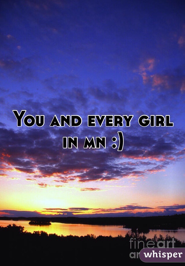 You and every girl in mn :) 