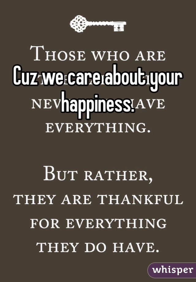 Cuz we care about your happiness. 