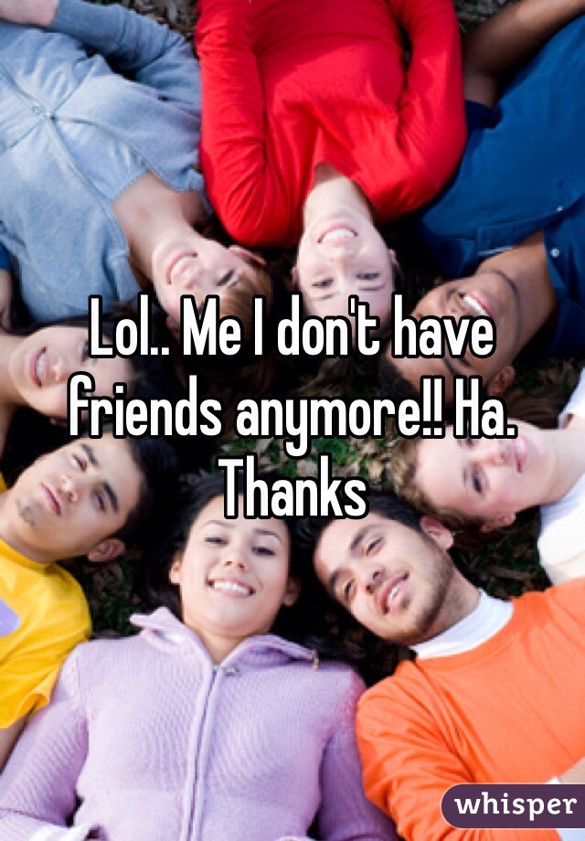 Lol.. Me I don't have friends anymore!! Ha. Thanks 