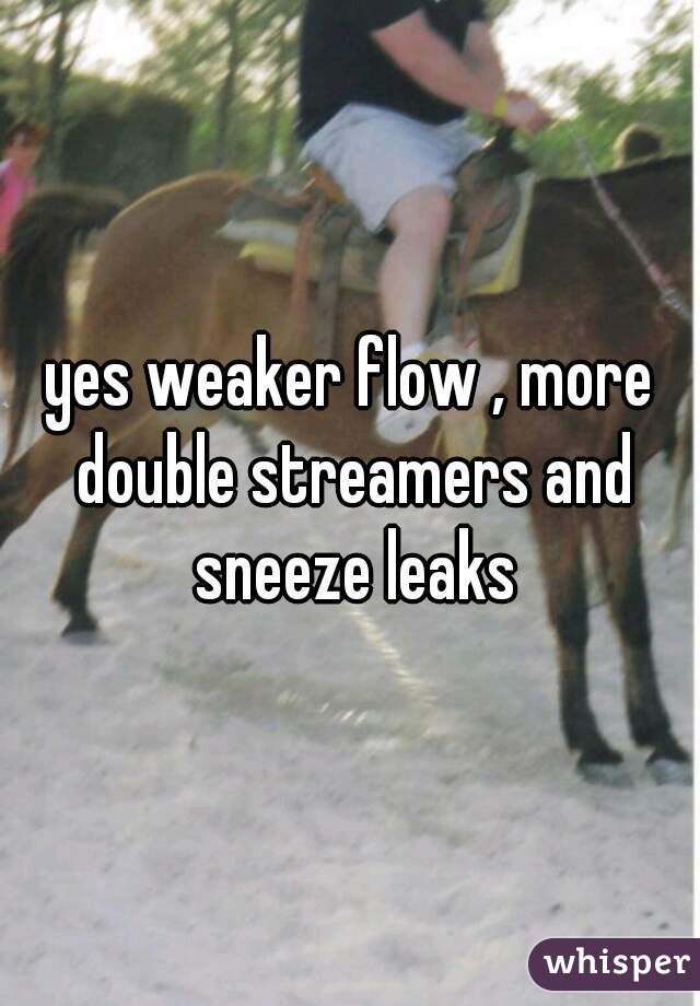 yes weaker flow , more double streamers and sneeze leaks