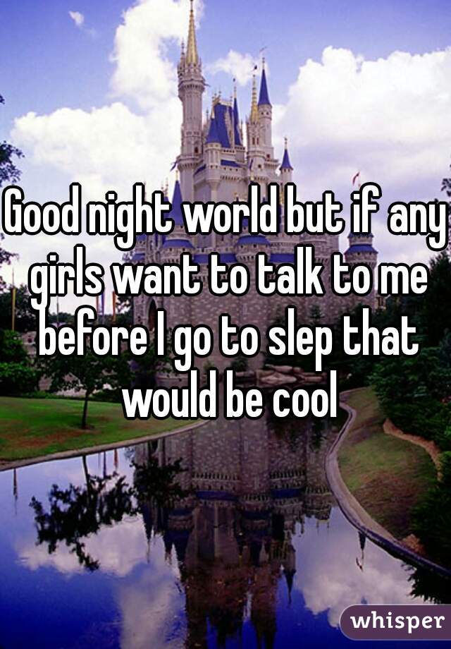 Good night world but if any girls want to talk to me before I go to slep that would be cool