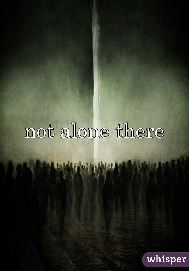 not alone there
