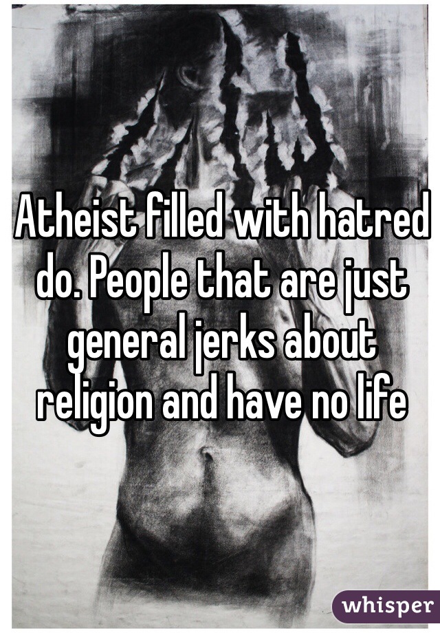Atheist filled with hatred do. People that are just general jerks about religion and have no life  