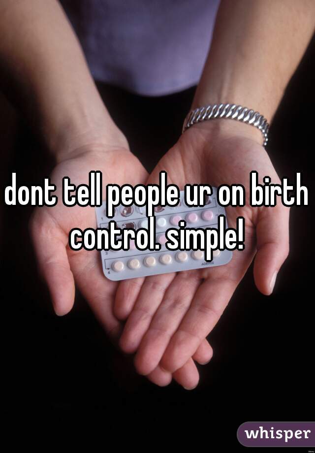 dont tell people ur on birth control. simple! 