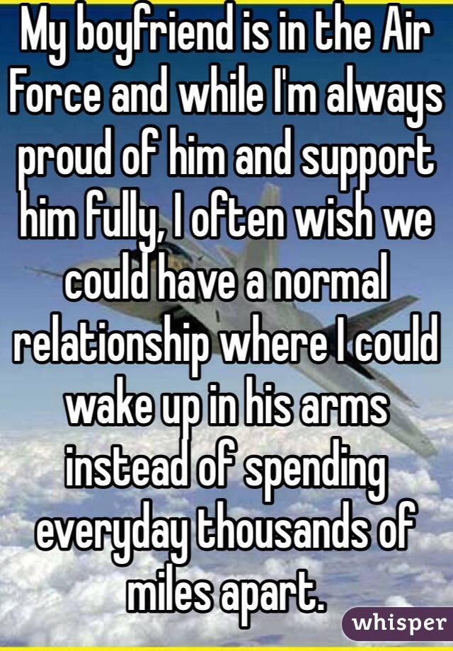 My boyfriend is in the Air Force and while I'm always proud of him and support him fully, I often wish we could have a normal relationship where I could wake up in his arms instead of spending everyday thousands of miles apart. 