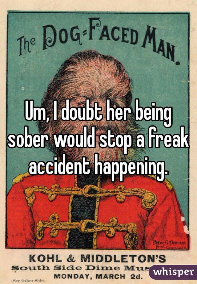 Um, I doubt her being sober would stop a freak accident happening.