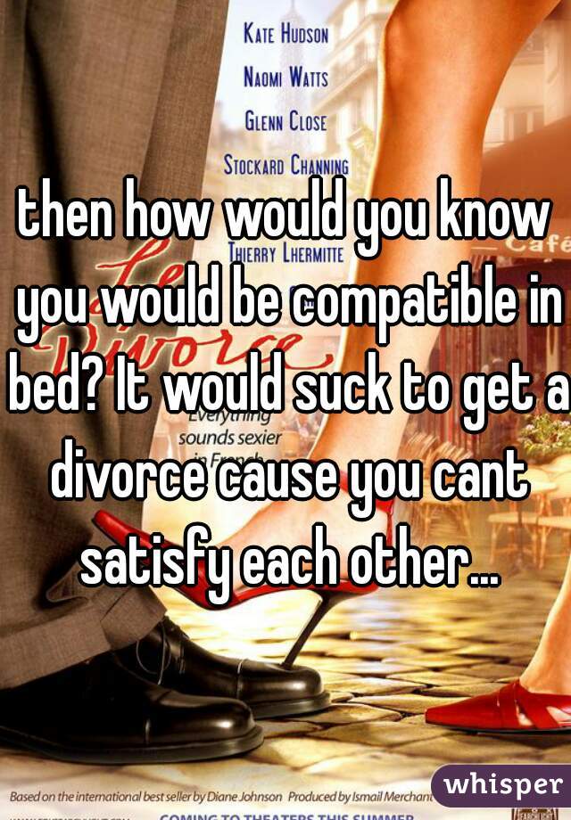 then how would you know you would be compatible in bed? It would suck to get a divorce cause you cant satisfy each other...
