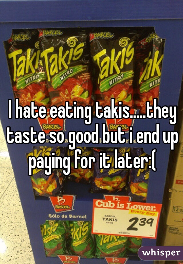 I hate eating takis.....they taste so good but i end up paying for it later:(