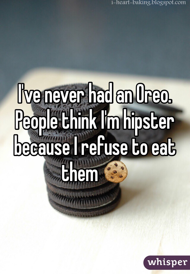 I've never had an Oreo. People think I'm hipster because I refuse to eat them 🍪