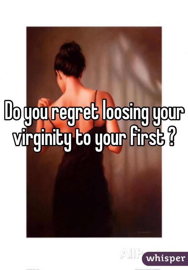 Do you regret loosing your virginity to your first ? 