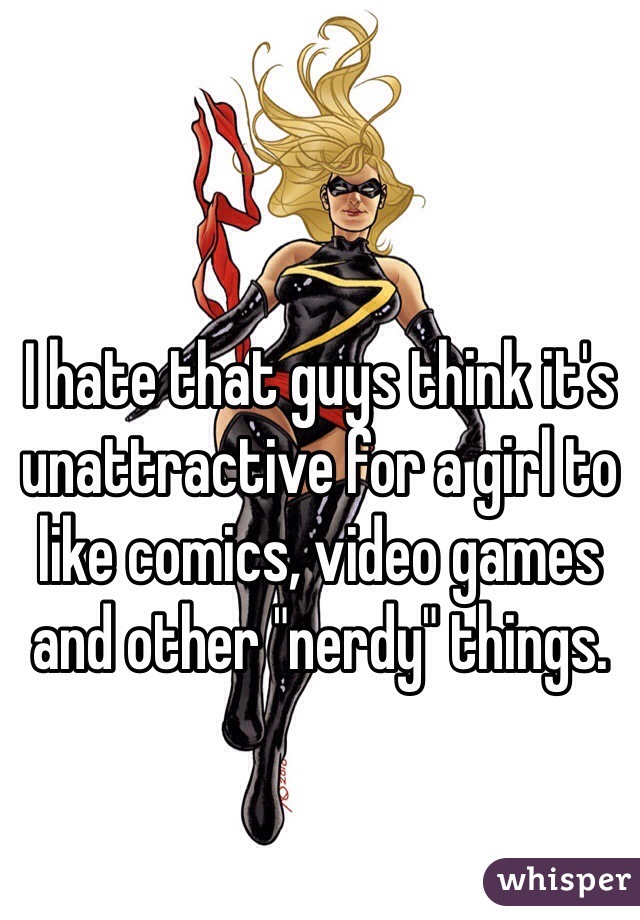 I hate that guys think it's unattractive for a girl to like comics, video games and other "nerdy" things.
