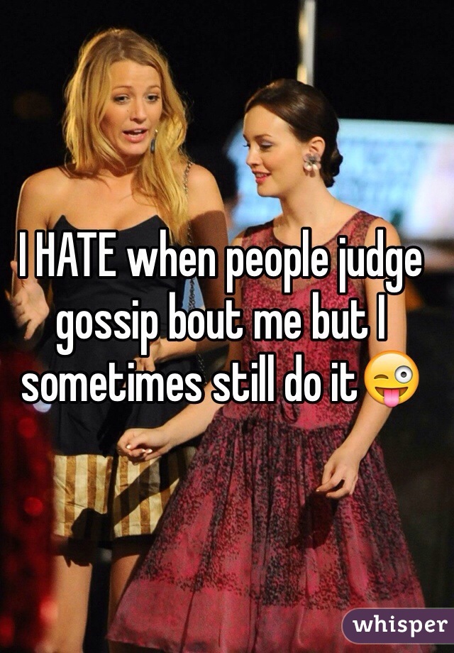 I HATE when people judge gossip bout me but I sometimes still do it😜