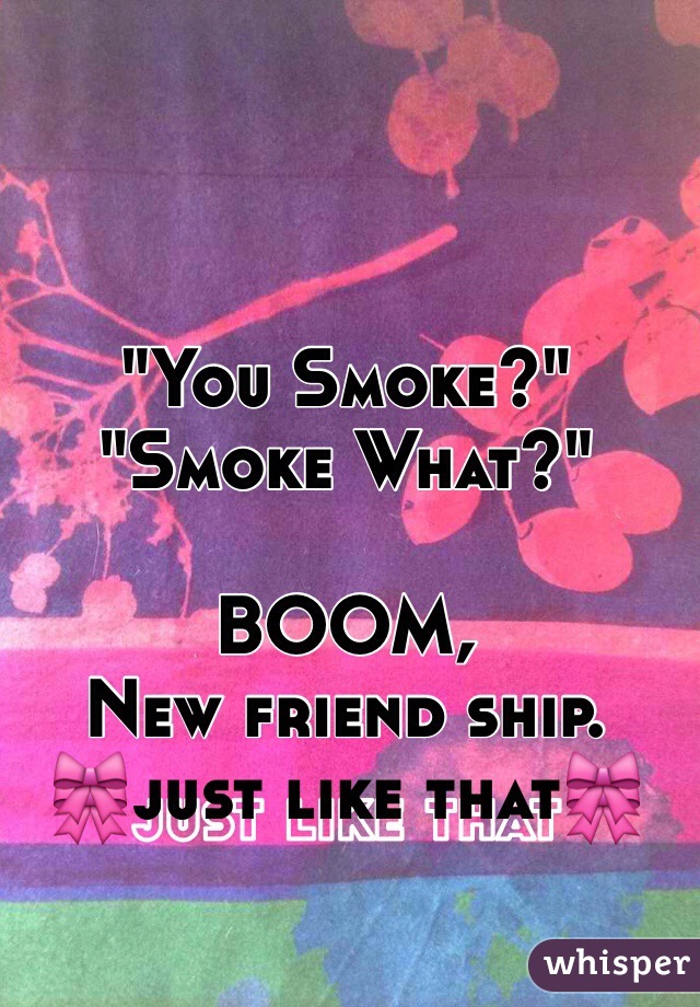 "You Smoke?"
"Smoke What?"

BOOM,
New friend ship.
🎀just like that🎀