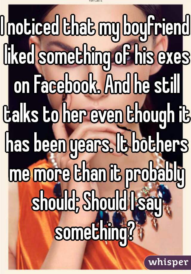 I noticed that my boyfriend liked something of his exes on Facebook. And he still talks to her even though it has been years. It bothers me more than it probably should; Should I say something? 