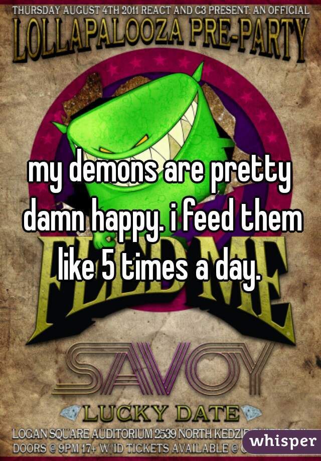 my demons are pretty damn happy. i feed them like 5 times a day. 