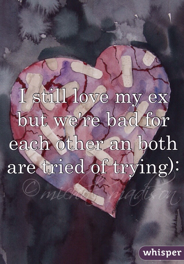 I still love my ex but we're bad for each other an both are tried of trying): 