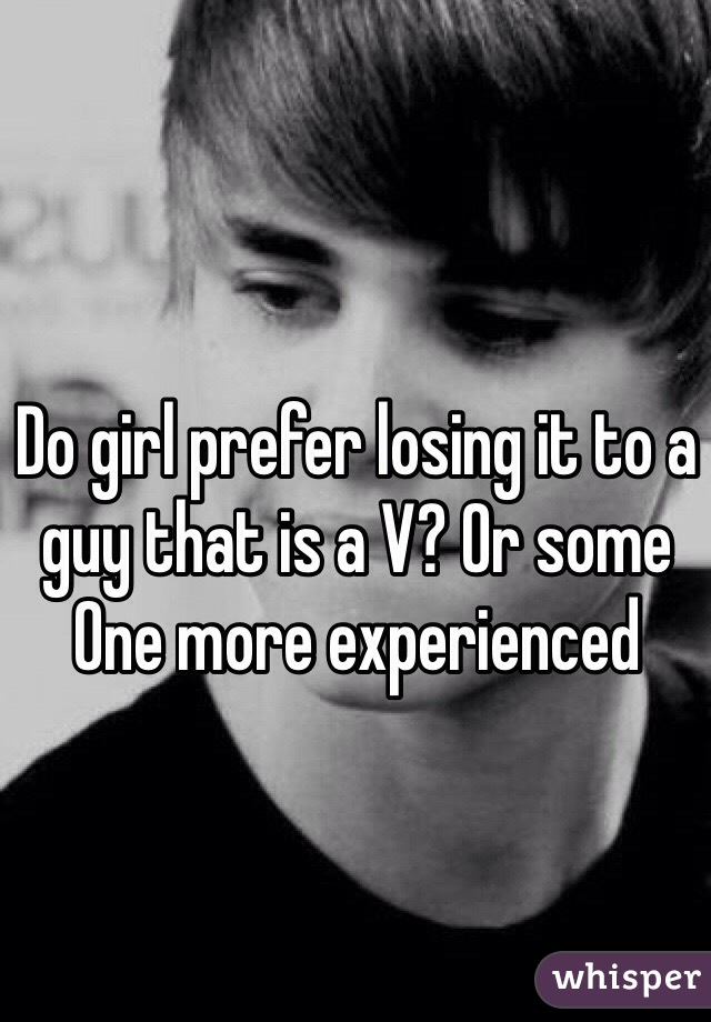 Do girl prefer losing it to a guy that is a V? Or some One more experienced 