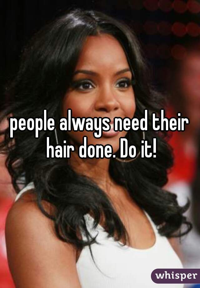 people always need their hair done. Do it!