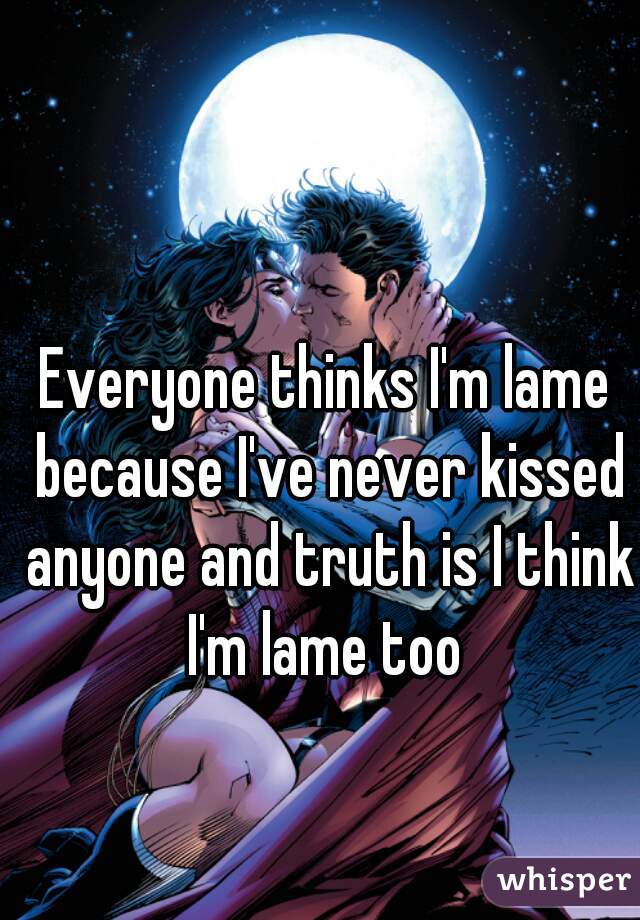 Everyone thinks I'm lame because I've never kissed anyone and truth is I think I'm lame too 