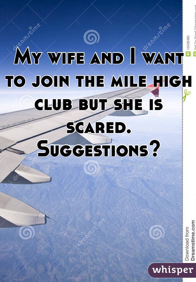 My wife and I want to join the mile high club but she is scared. Suggestions?