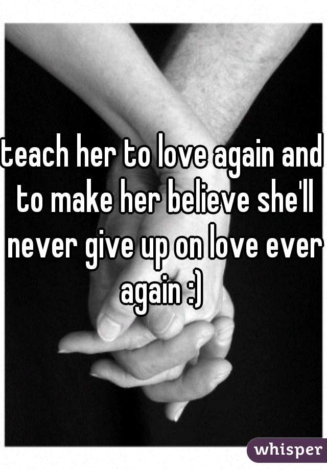 teach her to love again and to make her believe she'll never give up on love ever again :) 