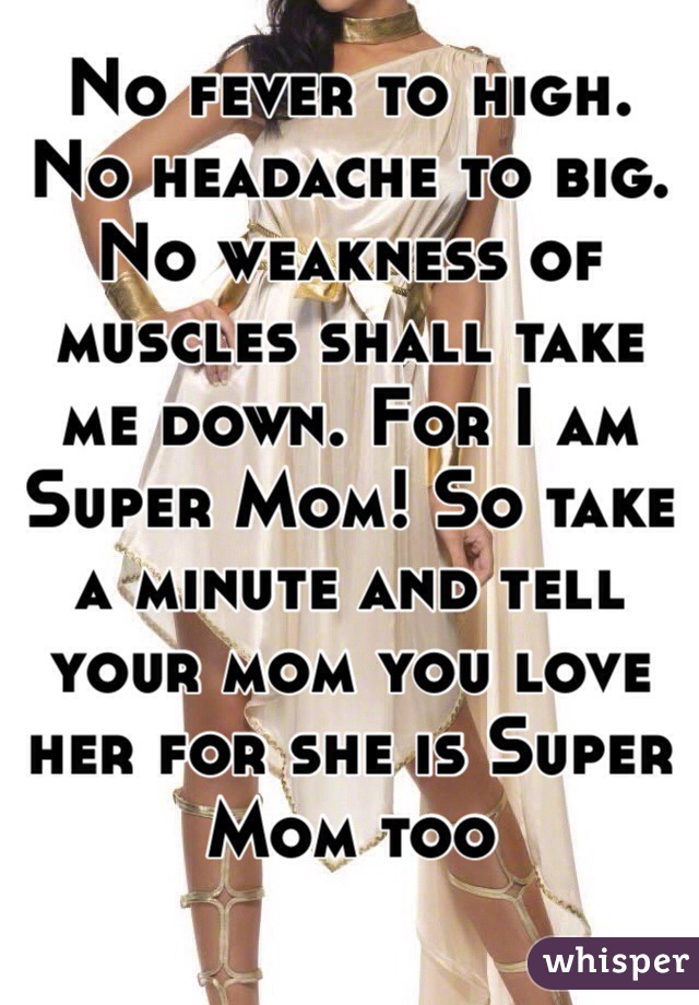 No fever to high. No headache to big. No weakness of muscles shall take me down. For I am Super Mom! So take a minute and tell your mom you love her for she is Super Mom too