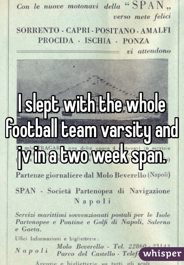 I slept with the whole football team varsity and jv in a two week span. 