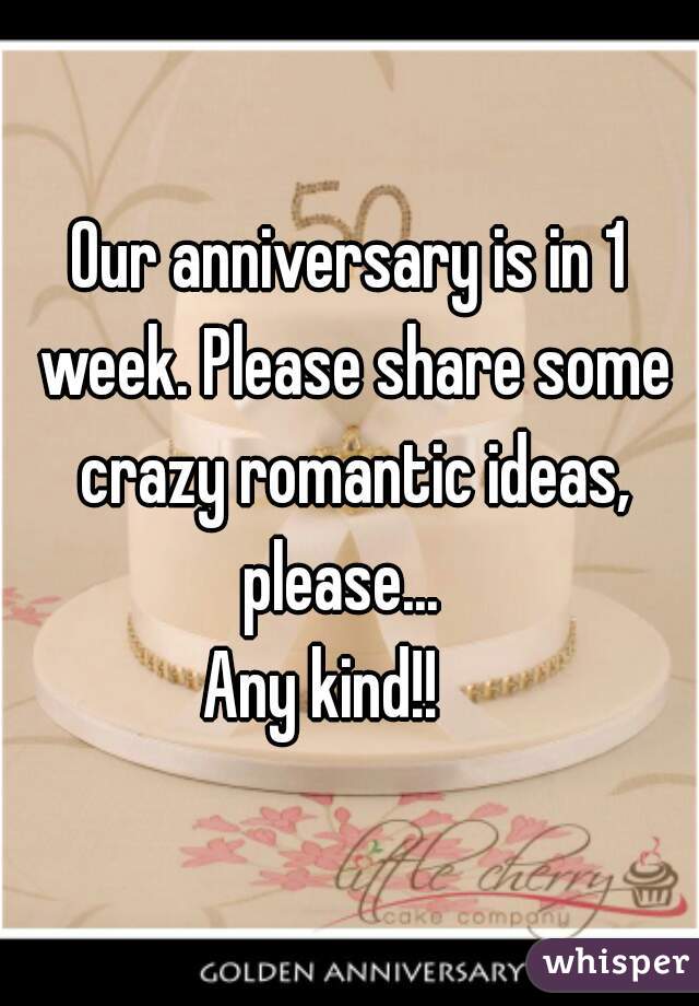 Our anniversary is in 1 week. Please share some crazy romantic ideas, please...  
Any kind!!    
