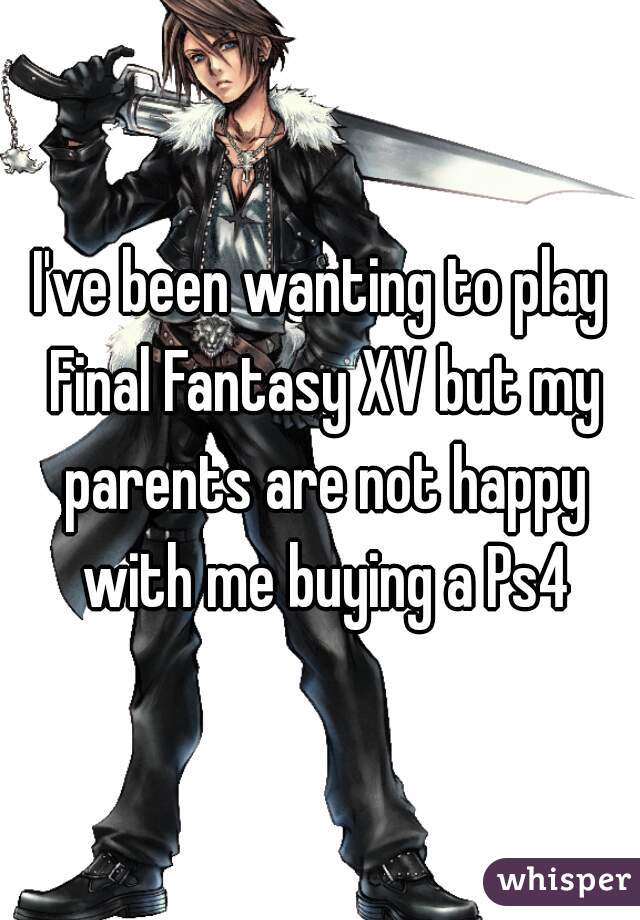 I've been wanting to play Final Fantasy XV but my parents are not happy with me buying a Ps4