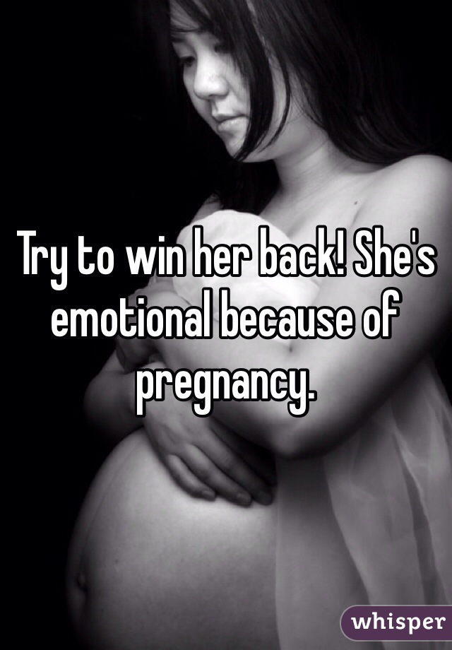 Try to win her back! She's emotional because of pregnancy. 