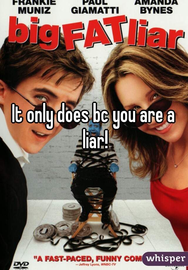 It only does bc you are a liar!