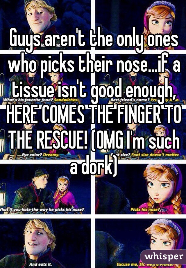 Guys aren't the only ones who picks their nose...if a tissue isn't good enough, HERE COMES THE FINGER TO THE RESCUE! (OMG I'm such a dork) 