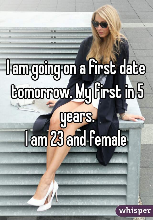 I am going on a first date tomorrow. My first in 5 years.


I am 23 and female