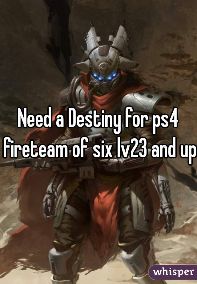 Need a Destiny for ps4 fireteam of six lv23 and up 