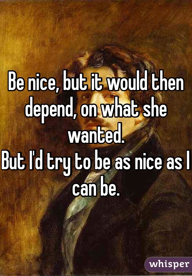 Be nice, but it would then depend, on what she wanted.
But I'd try to be as nice as I can be.