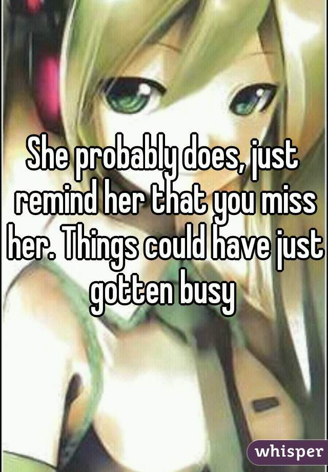 She probably does, just remind her that you miss her. Things could have just gotten busy 