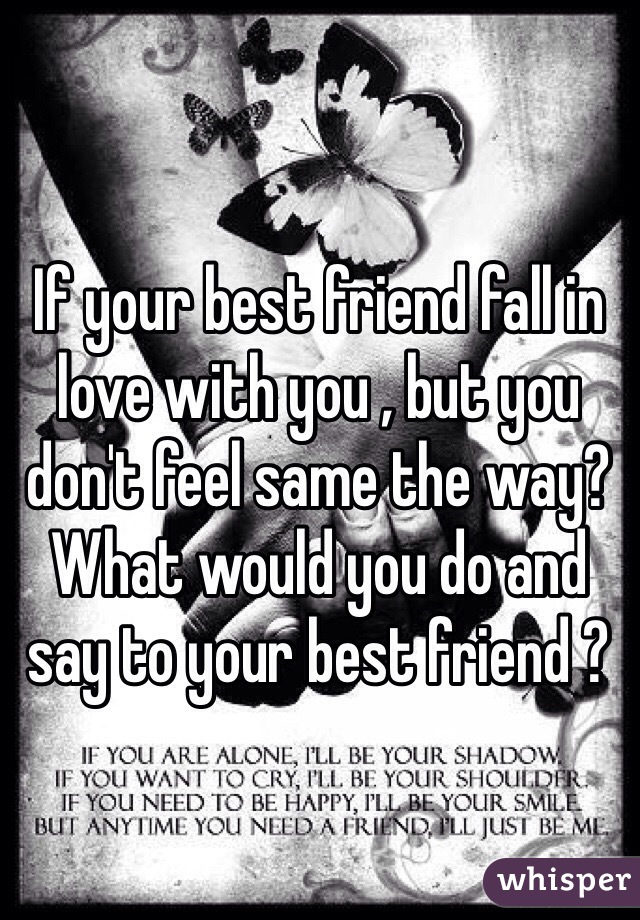 If your best friend fall in love with you , but you don't feel same the way? What would you do and say to your best friend ?