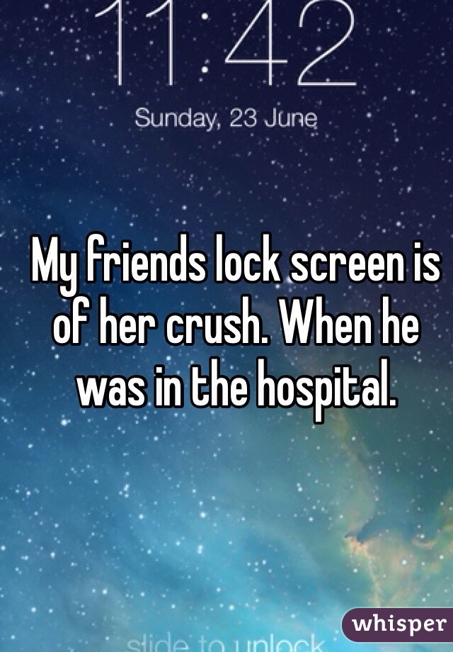 My friends lock screen is of her crush. When he was in the hospital.