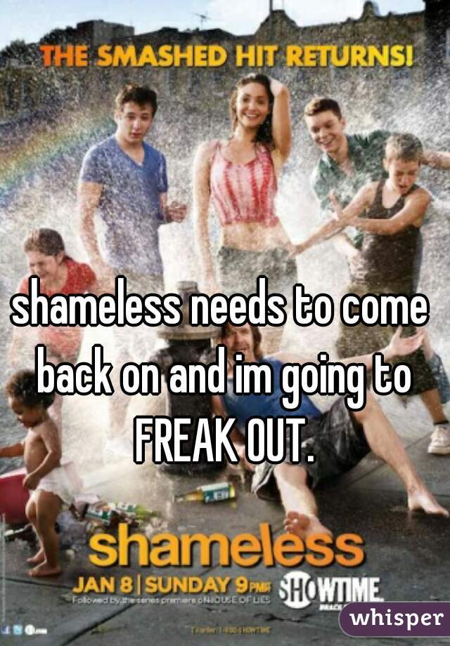 shameless needs to come back on and im going to FREAK OUT.