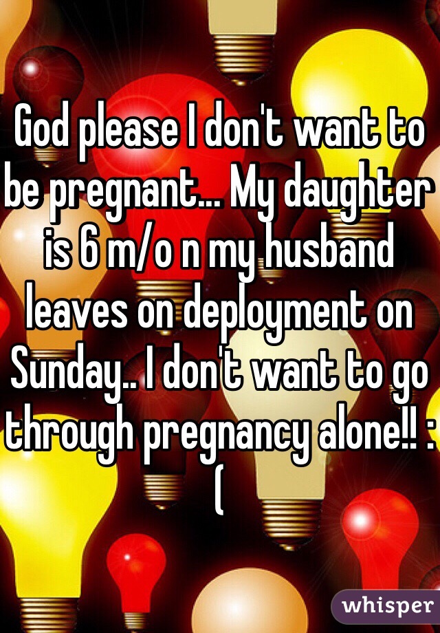 God please I don't want to be pregnant... My daughter is 6 m/o n my husband leaves on deployment on Sunday.. I don't want to go through pregnancy alone!! :(