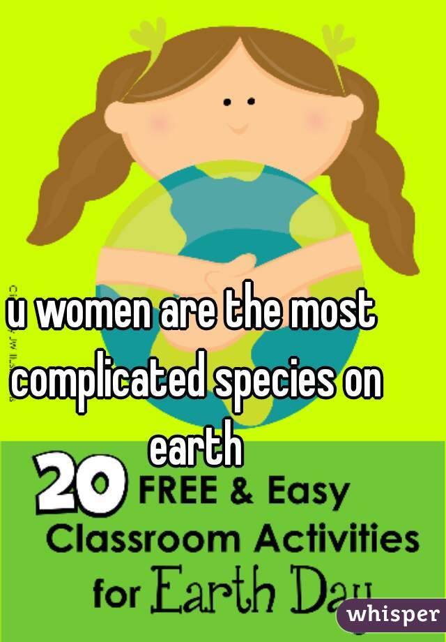 u women are the most complicated species on earth