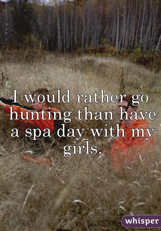 I would rather go hunting than have a spa day with my girls.