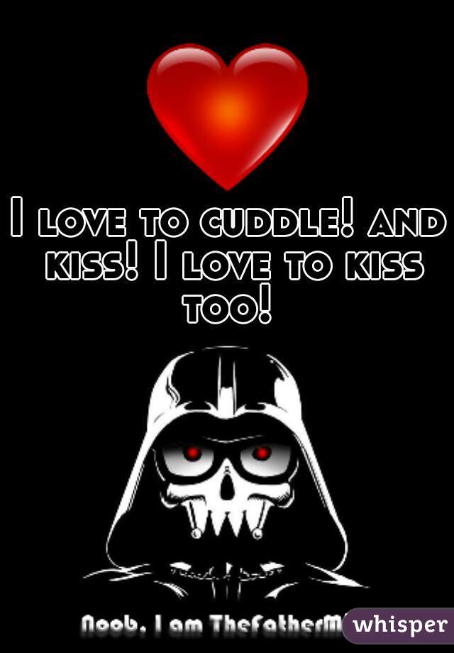 I love to cuddle! and kiss! I love to kiss too! 